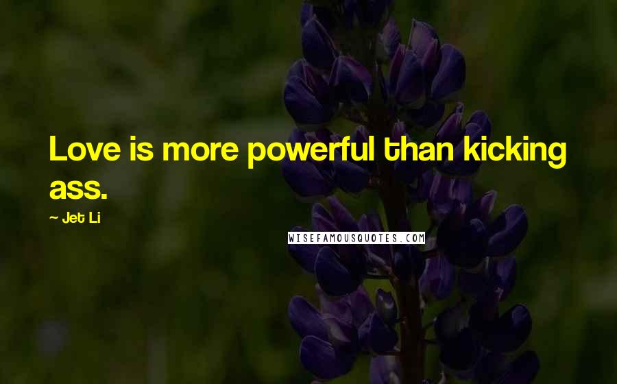 Jet Li Quotes: Love is more powerful than kicking ass.