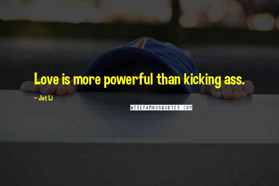 Jet Li Quotes: Love is more powerful than kicking ass.