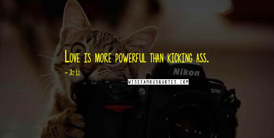 Jet Li Quotes: Love is more powerful than kicking ass.
