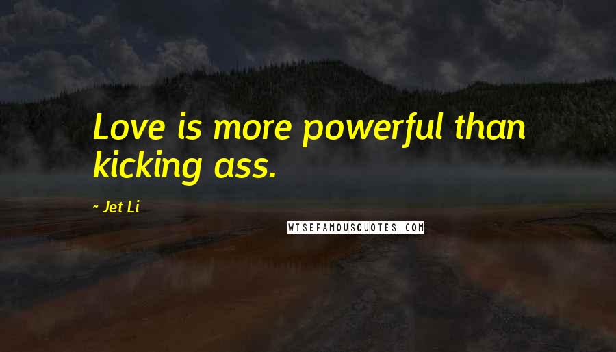 Jet Li Quotes: Love is more powerful than kicking ass.