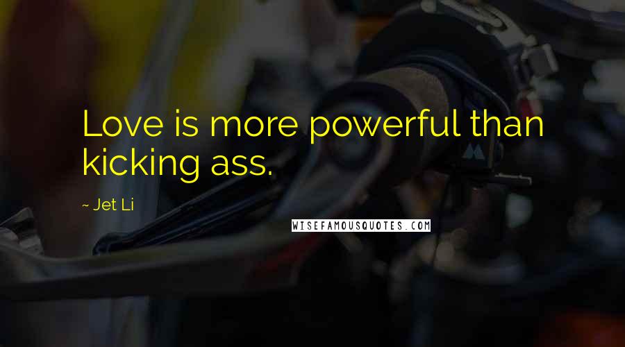 Jet Li Quotes: Love is more powerful than kicking ass.