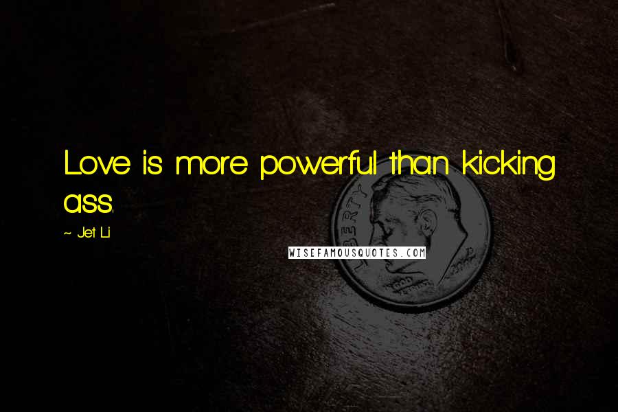 Jet Li Quotes: Love is more powerful than kicking ass.