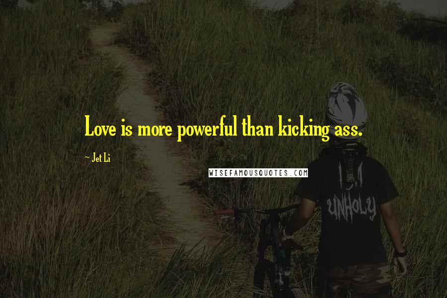 Jet Li Quotes: Love is more powerful than kicking ass.