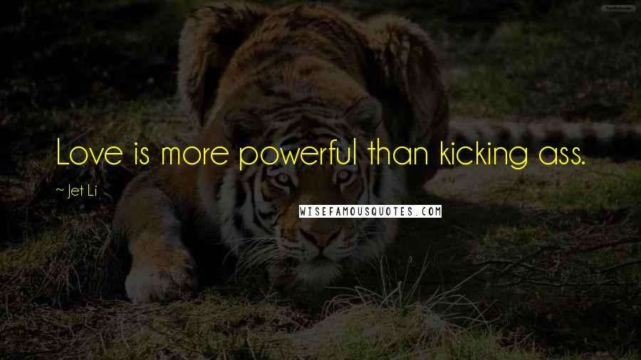 Jet Li Quotes: Love is more powerful than kicking ass.