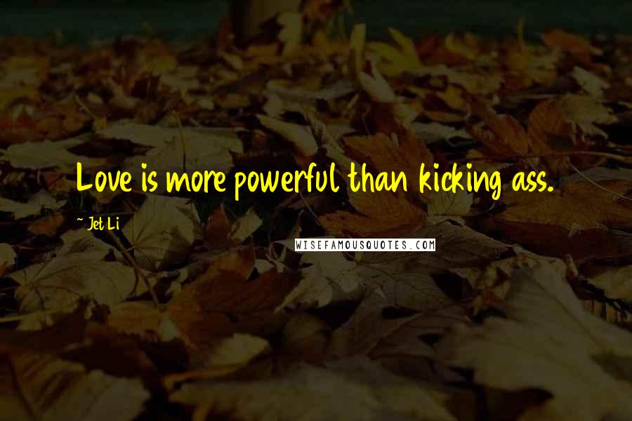 Jet Li Quotes: Love is more powerful than kicking ass.