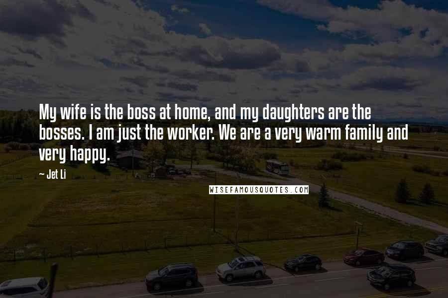 Jet Li Quotes: My wife is the boss at home, and my daughters are the bosses. I am just the worker. We are a very warm family and very happy.