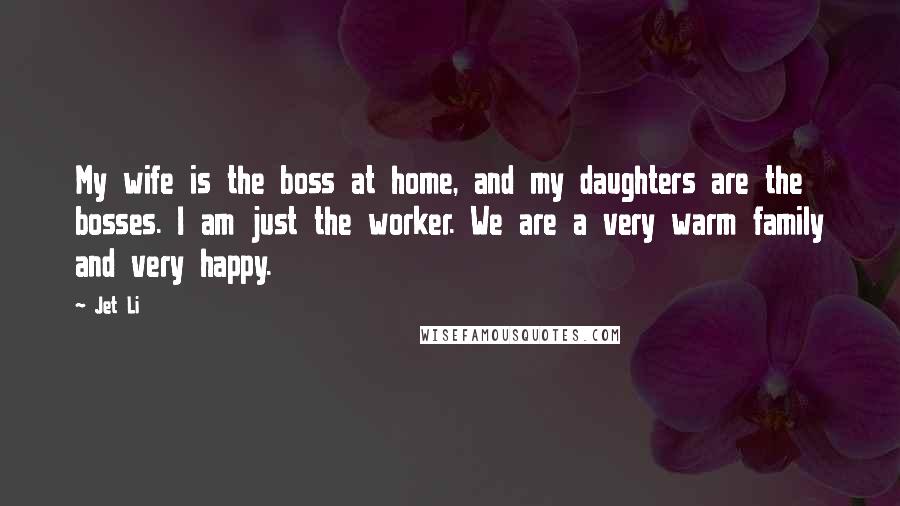 Jet Li Quotes: My wife is the boss at home, and my daughters are the bosses. I am just the worker. We are a very warm family and very happy.