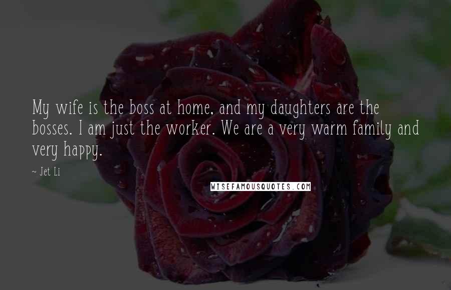 Jet Li Quotes: My wife is the boss at home, and my daughters are the bosses. I am just the worker. We are a very warm family and very happy.