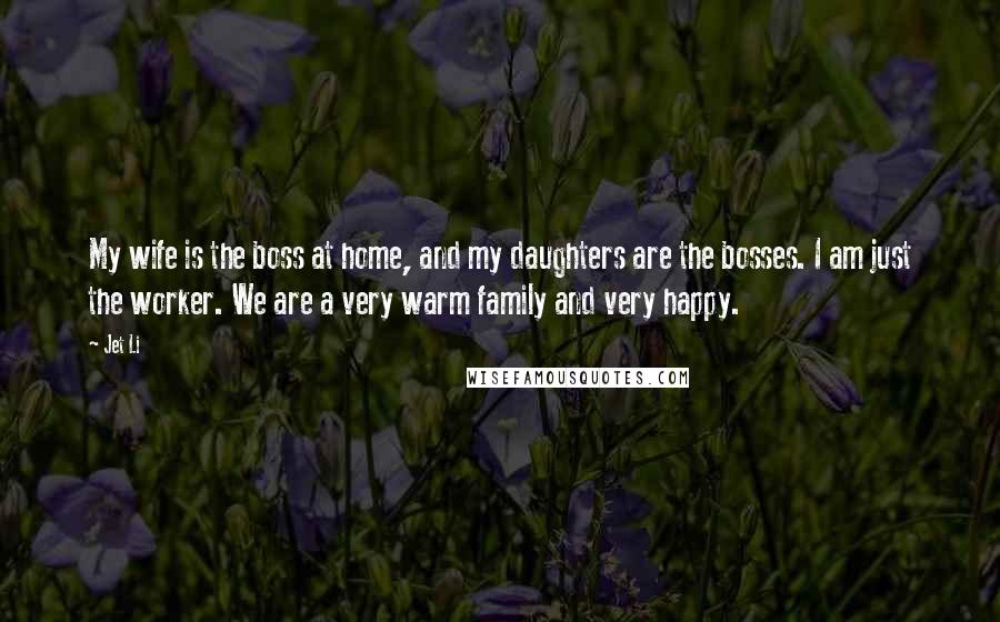 Jet Li Quotes: My wife is the boss at home, and my daughters are the bosses. I am just the worker. We are a very warm family and very happy.