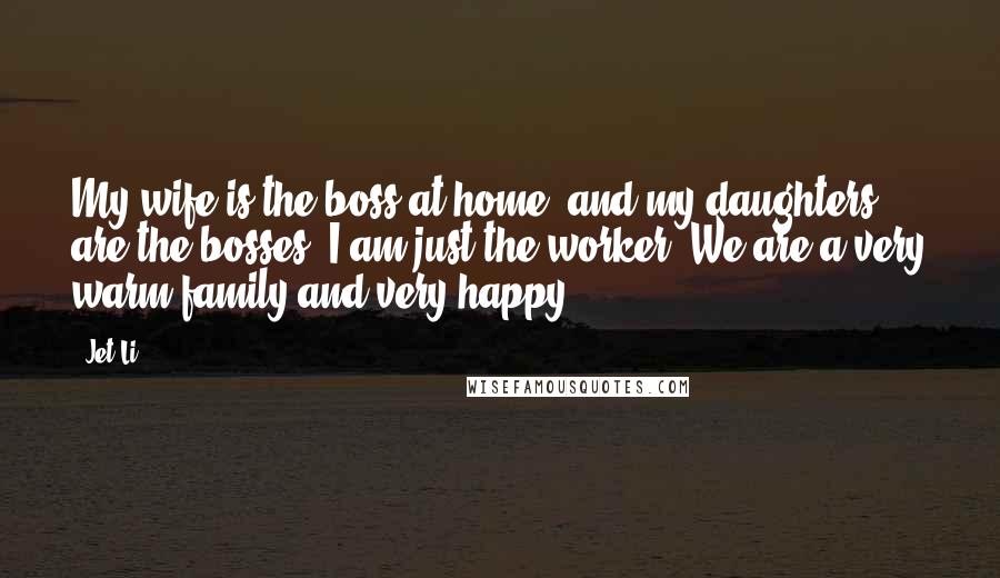 Jet Li Quotes: My wife is the boss at home, and my daughters are the bosses. I am just the worker. We are a very warm family and very happy.