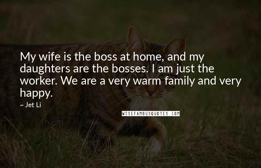 Jet Li Quotes: My wife is the boss at home, and my daughters are the bosses. I am just the worker. We are a very warm family and very happy.