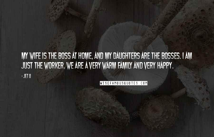 Jet Li Quotes: My wife is the boss at home, and my daughters are the bosses. I am just the worker. We are a very warm family and very happy.
