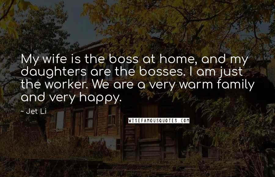 Jet Li Quotes: My wife is the boss at home, and my daughters are the bosses. I am just the worker. We are a very warm family and very happy.