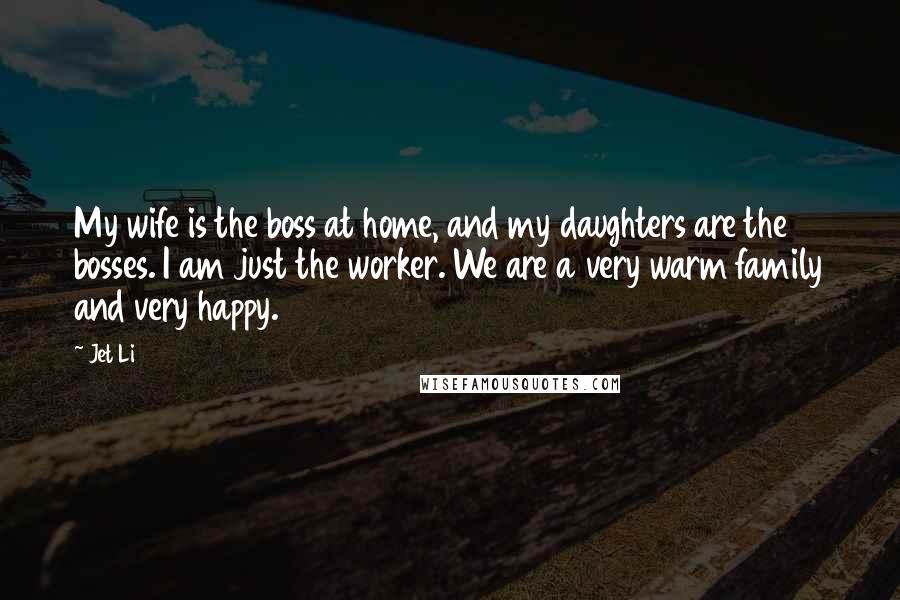 Jet Li Quotes: My wife is the boss at home, and my daughters are the bosses. I am just the worker. We are a very warm family and very happy.