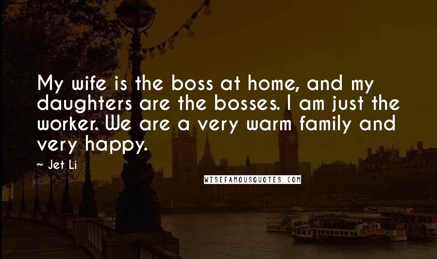 Jet Li Quotes: My wife is the boss at home, and my daughters are the bosses. I am just the worker. We are a very warm family and very happy.