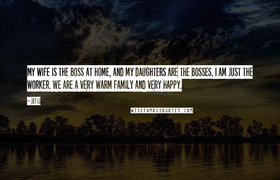 Jet Li Quotes: My wife is the boss at home, and my daughters are the bosses. I am just the worker. We are a very warm family and very happy.