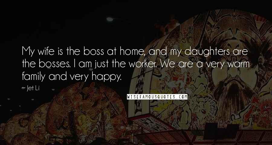 Jet Li Quotes: My wife is the boss at home, and my daughters are the bosses. I am just the worker. We are a very warm family and very happy.