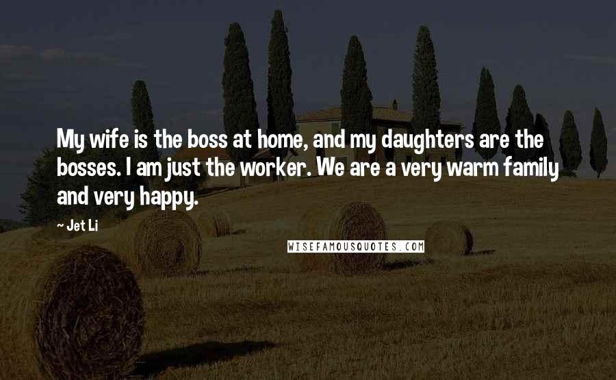 Jet Li Quotes: My wife is the boss at home, and my daughters are the bosses. I am just the worker. We are a very warm family and very happy.