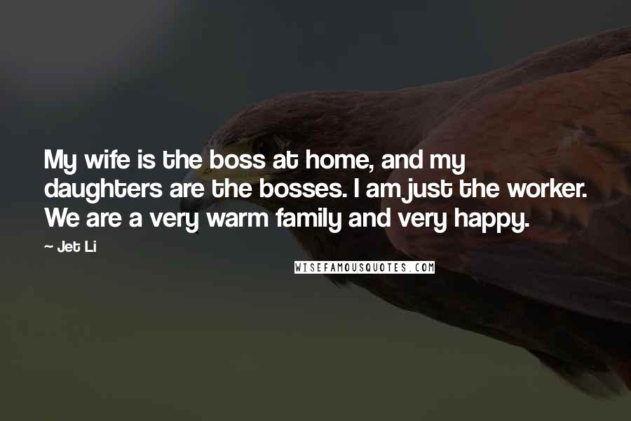 Jet Li Quotes: My wife is the boss at home, and my daughters are the bosses. I am just the worker. We are a very warm family and very happy.