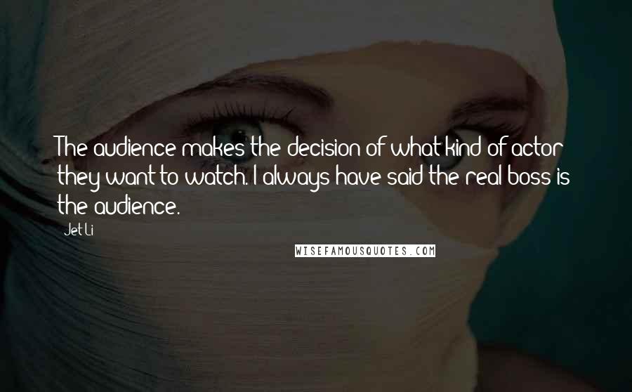 Jet Li Quotes: The audience makes the decision of what kind of actor they want to watch. I always have said the real boss is the audience.
