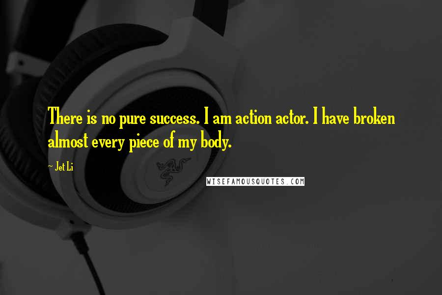 Jet Li Quotes: There is no pure success. I am action actor. I have broken almost every piece of my body.