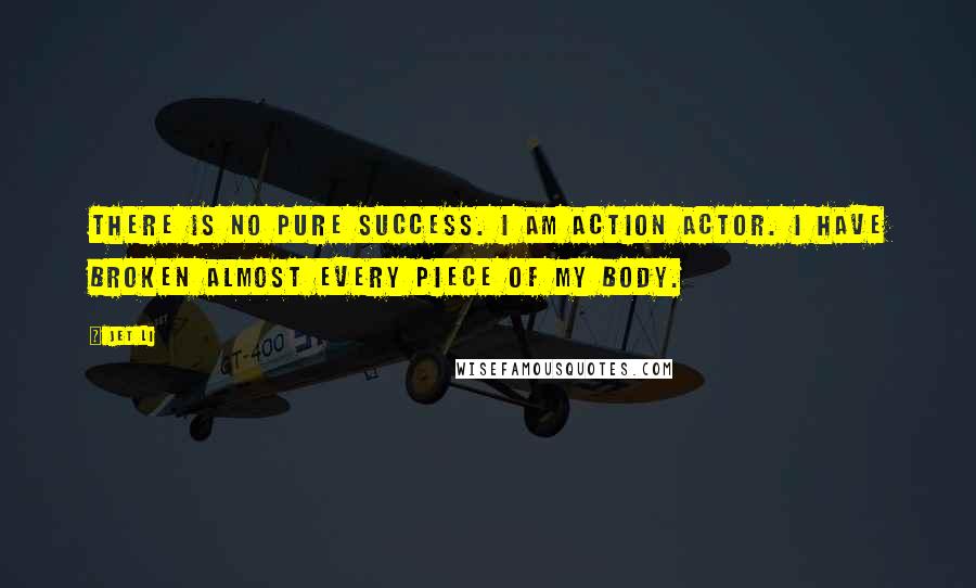 Jet Li Quotes: There is no pure success. I am action actor. I have broken almost every piece of my body.