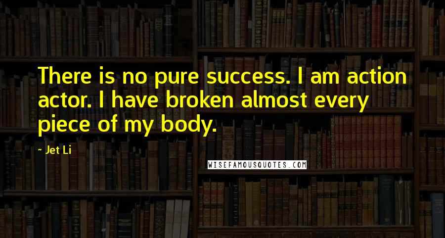 Jet Li Quotes: There is no pure success. I am action actor. I have broken almost every piece of my body.