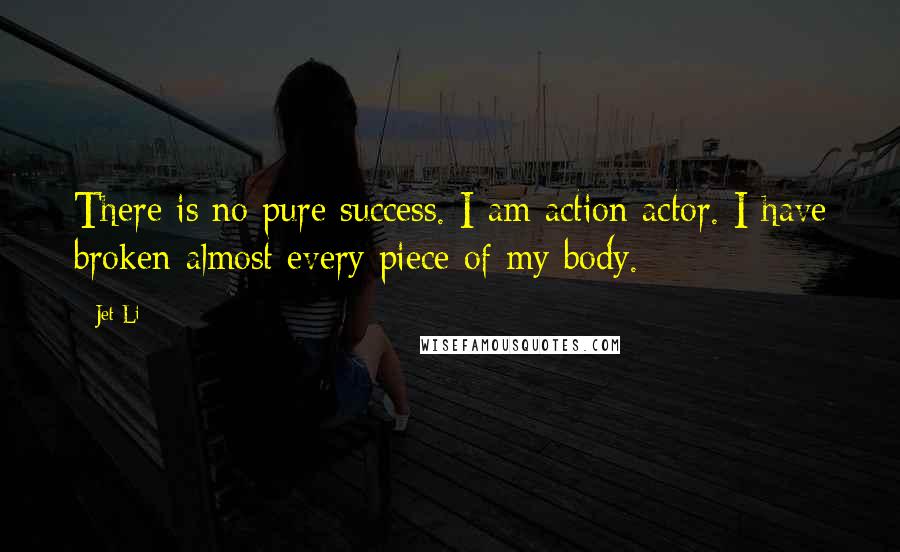 Jet Li Quotes: There is no pure success. I am action actor. I have broken almost every piece of my body.