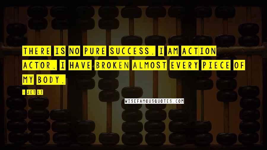 Jet Li Quotes: There is no pure success. I am action actor. I have broken almost every piece of my body.