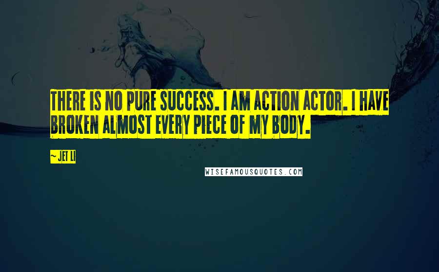 Jet Li Quotes: There is no pure success. I am action actor. I have broken almost every piece of my body.