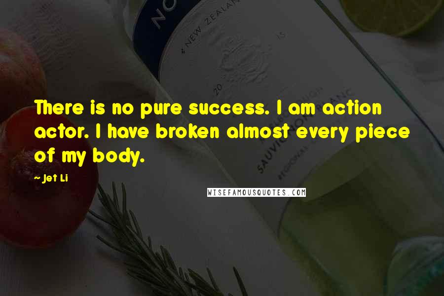 Jet Li Quotes: There is no pure success. I am action actor. I have broken almost every piece of my body.