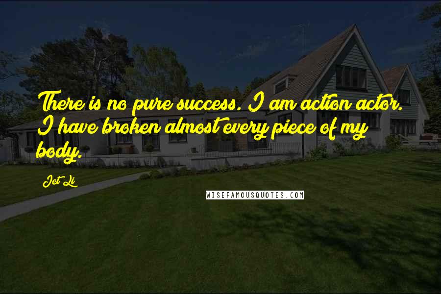 Jet Li Quotes: There is no pure success. I am action actor. I have broken almost every piece of my body.