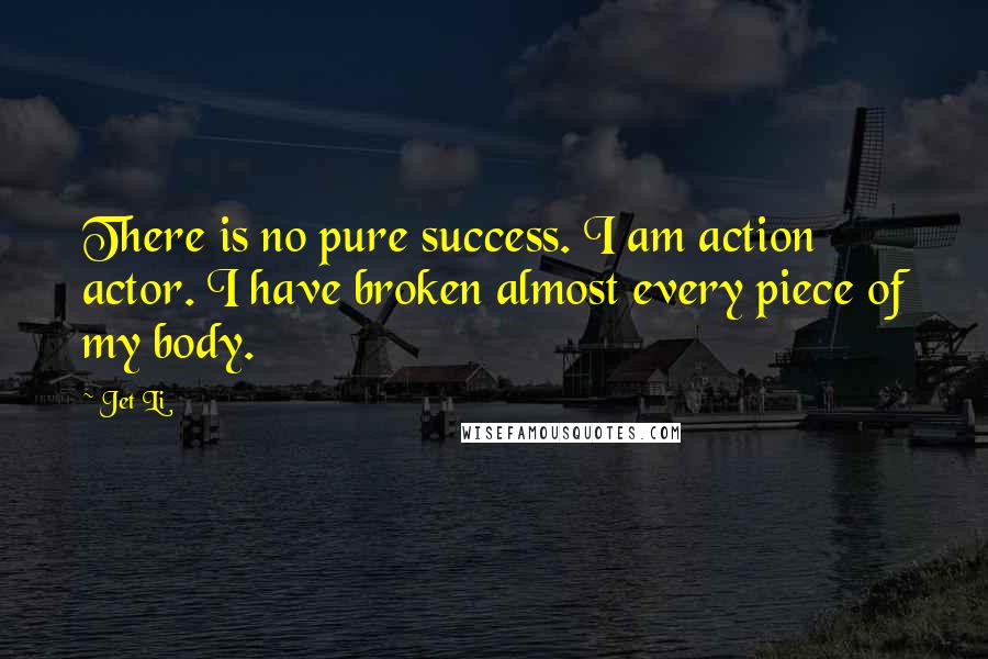 Jet Li Quotes: There is no pure success. I am action actor. I have broken almost every piece of my body.