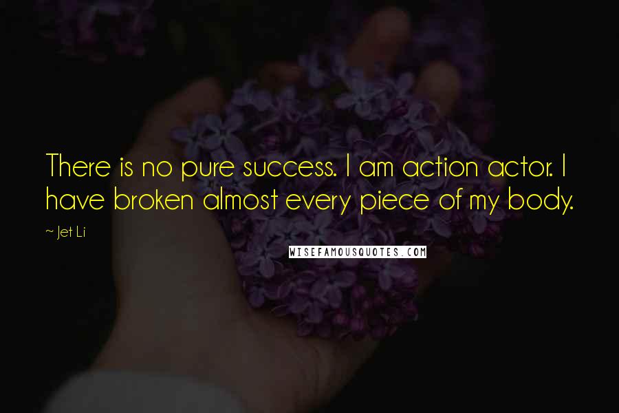 Jet Li Quotes: There is no pure success. I am action actor. I have broken almost every piece of my body.