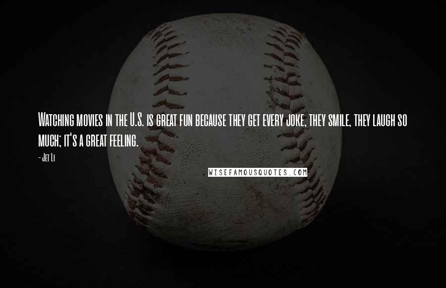 Jet Li Quotes: Watching movies in the U.S. is great fun because they get every joke, they smile, they laugh so much; it's a great feeling.
