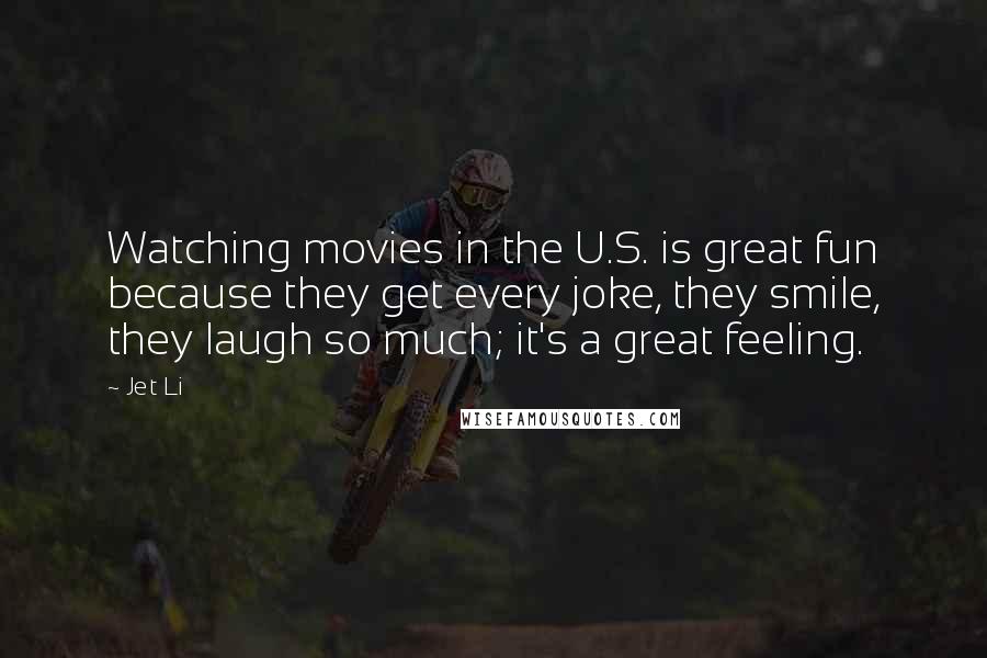 Jet Li Quotes: Watching movies in the U.S. is great fun because they get every joke, they smile, they laugh so much; it's a great feeling.