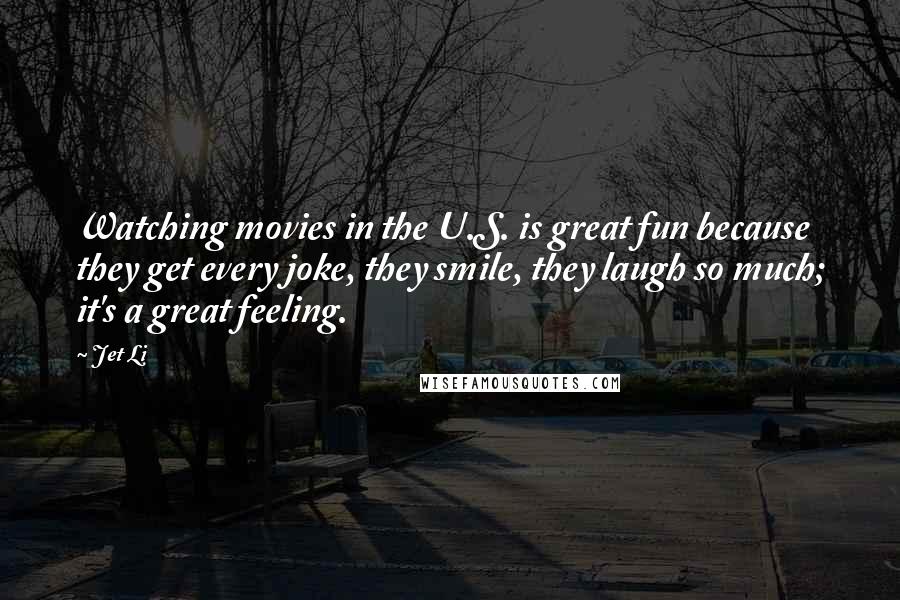 Jet Li Quotes: Watching movies in the U.S. is great fun because they get every joke, they smile, they laugh so much; it's a great feeling.