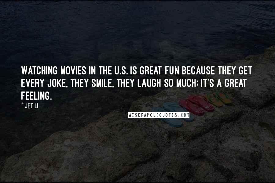 Jet Li Quotes: Watching movies in the U.S. is great fun because they get every joke, they smile, they laugh so much; it's a great feeling.