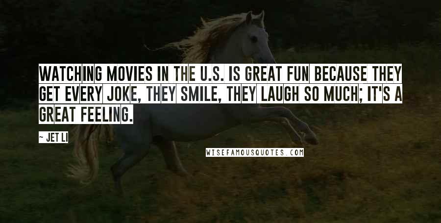 Jet Li Quotes: Watching movies in the U.S. is great fun because they get every joke, they smile, they laugh so much; it's a great feeling.