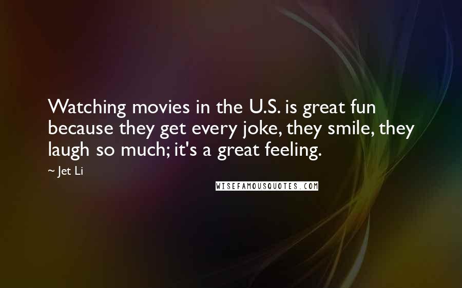 Jet Li Quotes: Watching movies in the U.S. is great fun because they get every joke, they smile, they laugh so much; it's a great feeling.