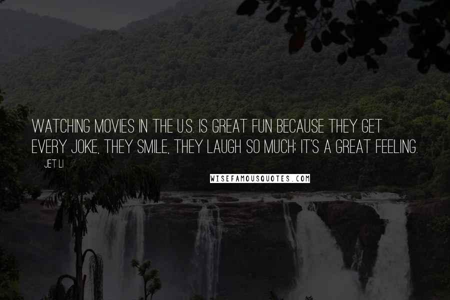 Jet Li Quotes: Watching movies in the U.S. is great fun because they get every joke, they smile, they laugh so much; it's a great feeling.