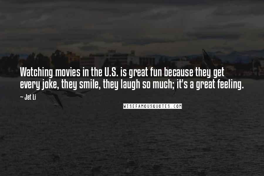 Jet Li Quotes: Watching movies in the U.S. is great fun because they get every joke, they smile, they laugh so much; it's a great feeling.