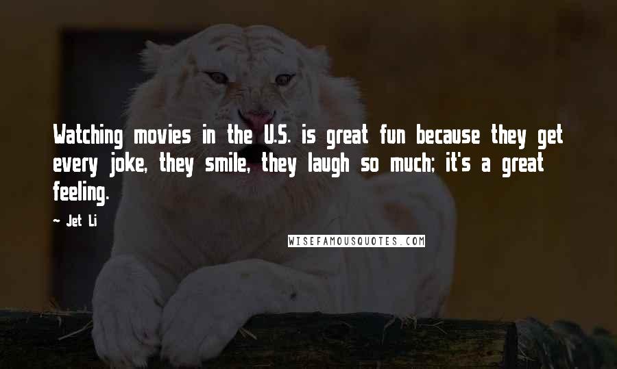 Jet Li Quotes: Watching movies in the U.S. is great fun because they get every joke, they smile, they laugh so much; it's a great feeling.