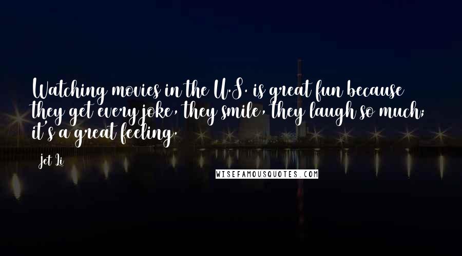 Jet Li Quotes: Watching movies in the U.S. is great fun because they get every joke, they smile, they laugh so much; it's a great feeling.