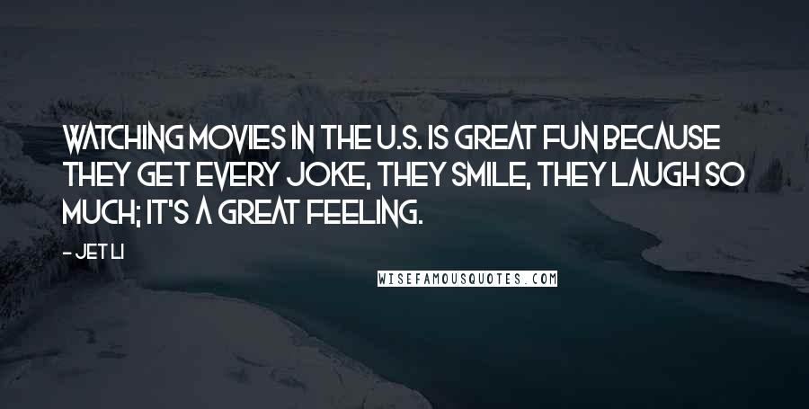 Jet Li Quotes: Watching movies in the U.S. is great fun because they get every joke, they smile, they laugh so much; it's a great feeling.