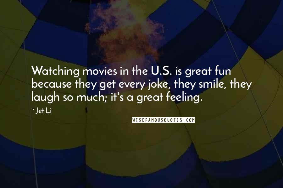 Jet Li Quotes: Watching movies in the U.S. is great fun because they get every joke, they smile, they laugh so much; it's a great feeling.