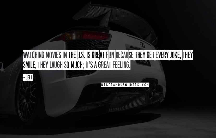 Jet Li Quotes: Watching movies in the U.S. is great fun because they get every joke, they smile, they laugh so much; it's a great feeling.