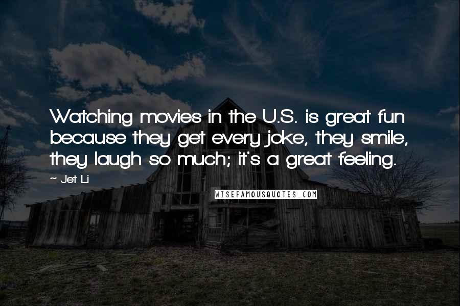 Jet Li Quotes: Watching movies in the U.S. is great fun because they get every joke, they smile, they laugh so much; it's a great feeling.