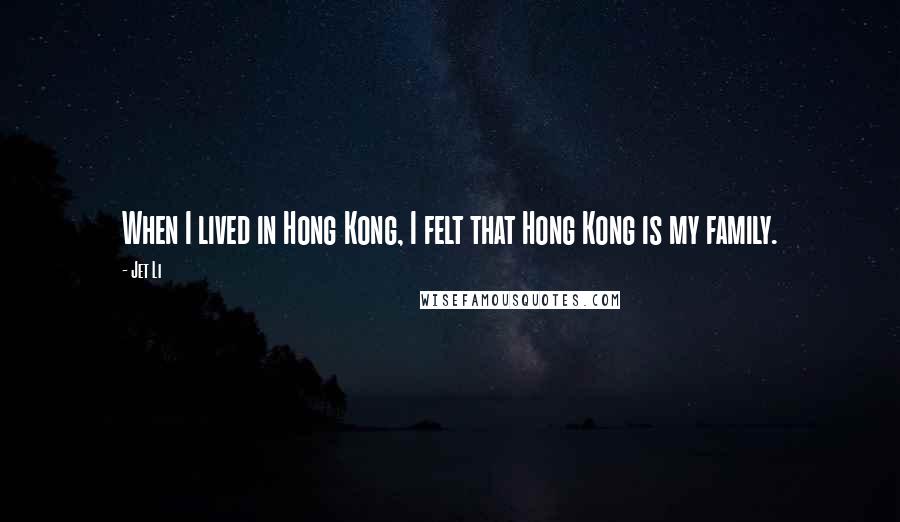 Jet Li Quotes: When I lived in Hong Kong, I felt that Hong Kong is my family.