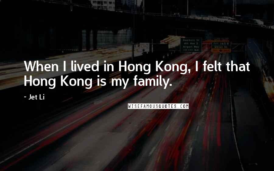 Jet Li Quotes: When I lived in Hong Kong, I felt that Hong Kong is my family.